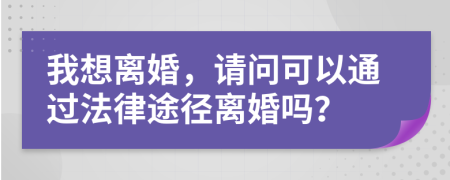 我想离婚，请问可以通过法律途径离婚吗？