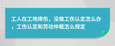 工人在工地摔伤，没做工伤认定怎么办，工伤认定和劳动仲裁怎么规定