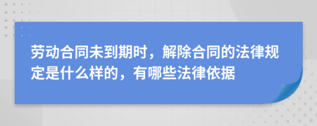 劳动合同未到期时，解除合同的法律规定是什么样的，有哪些法律依据