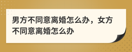 男方不同意离婚怎么办，女方不同意离婚怎么办