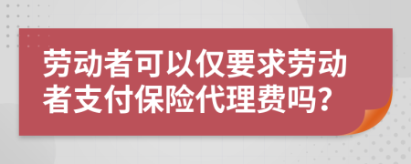 劳动者可以仅要求劳动者支付保险代理费吗？
