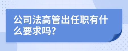 公司法高管出任职有什么要求吗？