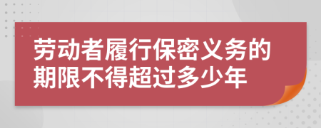 劳动者履行保密义务的期限不得超过多少年