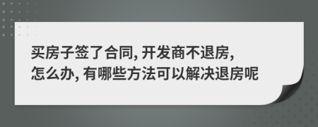 买房子签了合同, 开发商不退房, 怎么办, 有哪些方法可以解决退房呢