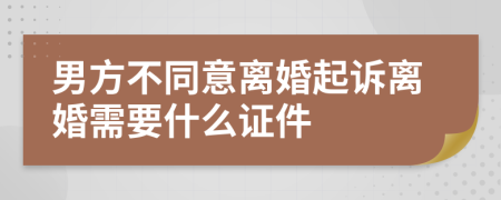 男方不同意离婚起诉离婚需要什么证件