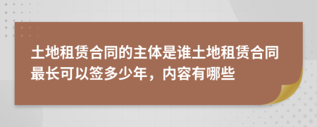 土地租赁合同的主体是谁土地租赁合同最长可以签多少年，内容有哪些