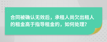 合同被确认无效后，承租人尚欠出租人的租金高于指导租金的，如何处理？