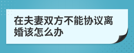 在夫妻双方不能协议离婚该怎么办