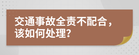 交通事故全责不配合，该如何处理？