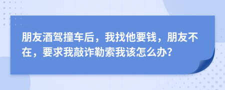 朋友酒驾撞车后，我找他要钱，朋友不在，要求我敲诈勒索我该怎么办？