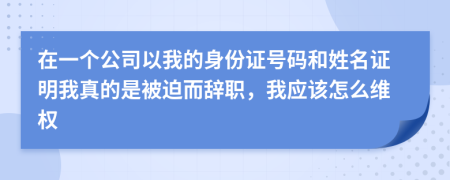 在一个公司以我的身份证号码和姓名证明我真的是被迫而辞职，我应该怎么维权