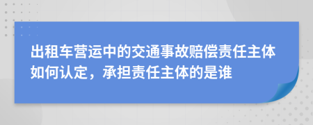 出租车营运中的交通事故赔偿责任主体如何认定，承担责任主体的是谁