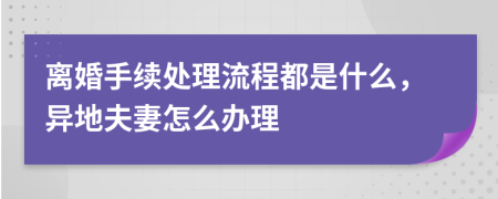 离婚手续处理流程都是什么，异地夫妻怎么办理