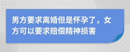 男方要求离婚但是怀孕了，女方可以要求赔偿精神损害