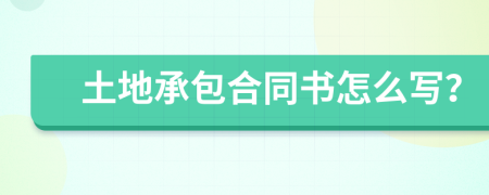 土地承包合同书怎么写？