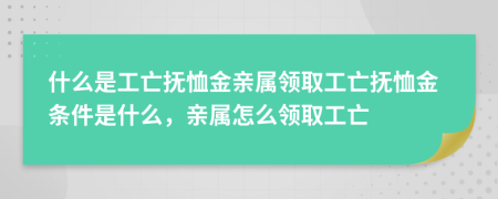 什么是工亡抚恤金亲属领取工亡抚恤金条件是什么，亲属怎么领取工亡