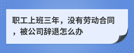 职工上班三年，没有劳动合同，被公司辞退怎么办