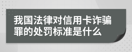 我国法律对信用卡诈骗罪的处罚标准是什么