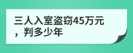 三人入室盗窃45万元，判多少年