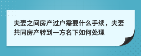 夫妻之间房产过户需要什么手续，夫妻共同房产转到一方名下如何处理