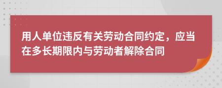 用人单位违反有关劳动合同约定，应当在多长期限内与劳动者解除合同