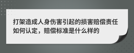 打架造成人身伤害引起的损害赔偿责任如何认定，赔偿标准是什么样的