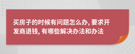 买房子的时候有问题怎么办, 要求开发商退钱, 有哪些解决办法和办法