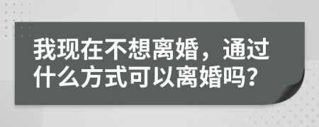 我现在不想离婚，通过什么方式可以离婚吗？