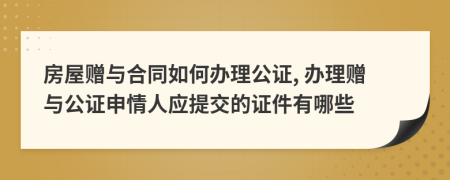 房屋赠与合同如何办理公证, 办理赠与公证申情人应提交的证件有哪些