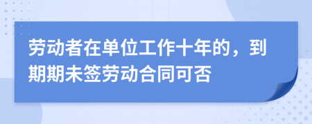 劳动者在单位工作十年的，到期期未签劳动合同可否