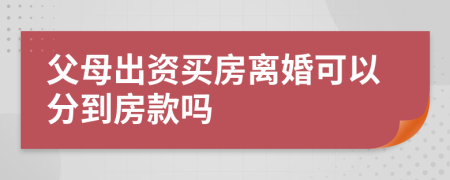父母出资买房离婚可以分到房款吗
