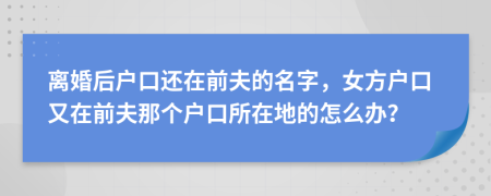 离婚后户口还在前夫的名字，女方户口又在前夫那个户口所在地的怎么办？