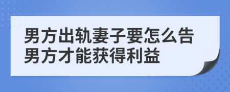 男方出轨妻子要怎么告男方才能获得利益