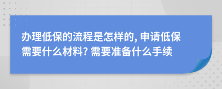 办理低保的流程是怎样的, 申请低保需要什么材料? 需要准备什么手续