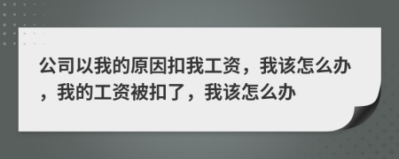 公司以我的原因扣我工资，我该怎么办，我的工资被扣了，我该怎么办