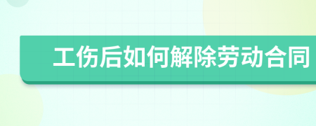 工伤后如何解除劳动合同