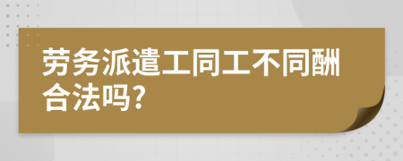 劳务派遣工同工不同酬合法吗?