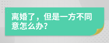 离婚了，但是一方不同意怎么办？