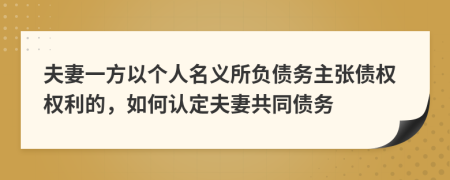 夫妻一方以个人名义所负债务主张债权权利的，如何认定夫妻共同债务