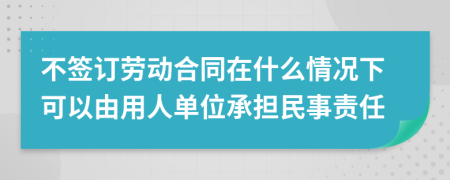 不签订劳动合同在什么情况下可以由用人单位承担民事责任