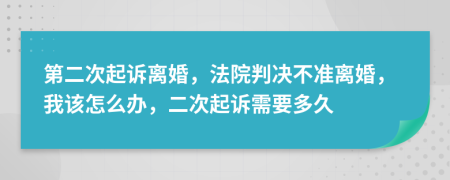 第二次起诉离婚，法院判决不准离婚，我该怎么办，二次起诉需要多久