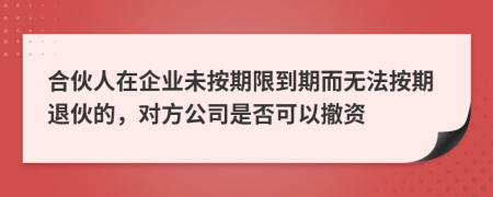 合伙人在企业未按期限到期而无法按期退伙的，对方公司是否可以撤资