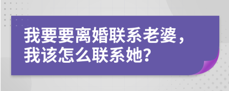 我要要离婚联系老婆，我该怎么联系她？