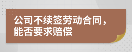 公司不续签劳动合同，能否要求赔偿