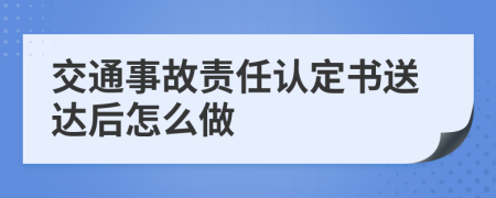 交通事故责任认定书送达后怎么做