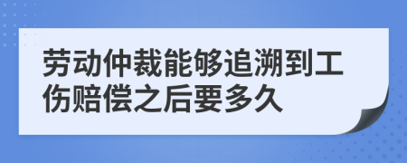 劳动仲裁能够追溯到工伤赔偿之后要多久