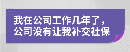 我在公司工作几年了，公司没有让我补交社保