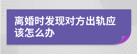 离婚时发现对方出轨应该怎么办