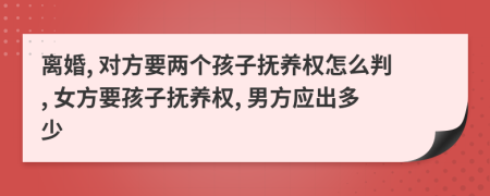 离婚, 对方要两个孩子抚养权怎么判, 女方要孩子抚养权, 男方应出多少