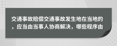 交通事故赔偿交通事故发生地在当地的，应当由当事人协商解决，哪些程序由